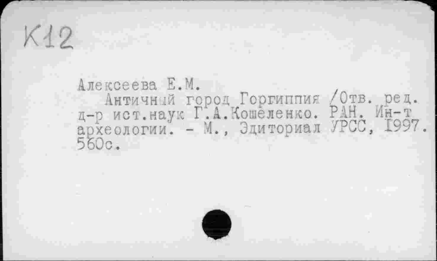 ﻿К42
Алексеева Е.М.
Античній город Горгиппия /Отв. ред. д-р ист.наук Г.А.Кошеленко. РАН. Ин-т археологии'. - М., Эдиториал УРСО, 1997. 560с.